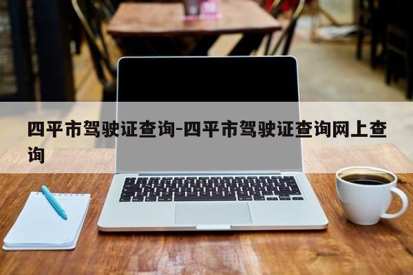 四平市驾驶证查询-四平市驾驶证查询网上查询