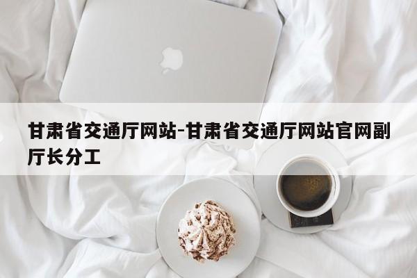 甘肃省交通厅网站-甘肃省交通厅网站官网副厅长分工