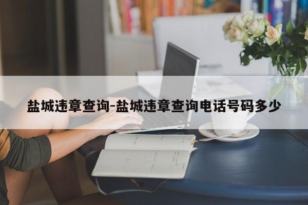 盐城违章查询-盐城违章查询电话号码多少
