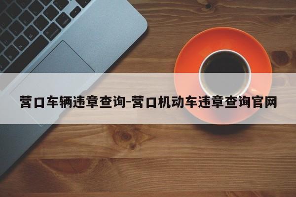 营口车辆违章查询-营口机动车违章查询官网