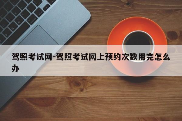 驾照考试网-驾照考试网上预约次数用完怎么办