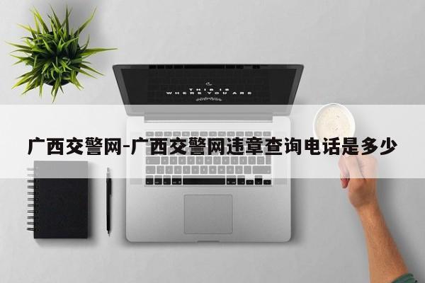 广西交警网-广西交警网违章查询电话是多少