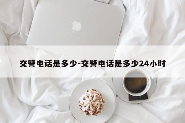 交警电话是多少-交警电话是多少24小时