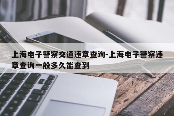 上海电子警察交通违章查询-上海电子警察违章查询一般多久能查到