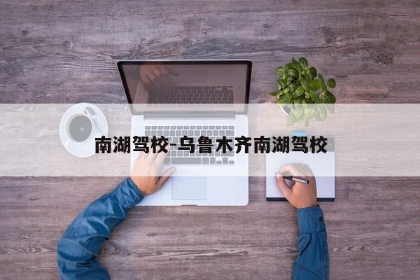 南湖驾校-乌鲁木齐南湖驾校